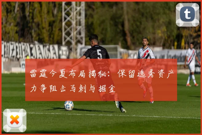 雷霆今夏布局揭秘：保留选秀资产力争阻击马刺与掘金