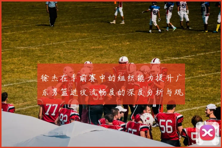 徐杰在季前赛中的组织能力提升广东男篮进攻流畅度的深度分析与观察