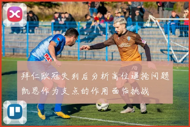 拜仁欧冠失利后分析高位逼抢问题凯恩作为支点的作用面临挑战