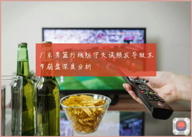 广东男篮外线防守失误频发导致末节崩盘深度分析