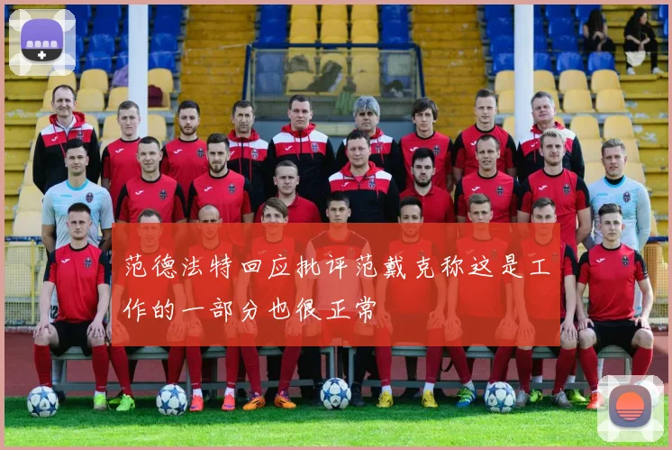 范德法特回应批评范戴克称这是工作的一部分也很正常